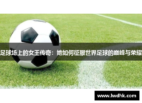 足球场上的女王传奇：她如何征服世界足球的巅峰与荣耀