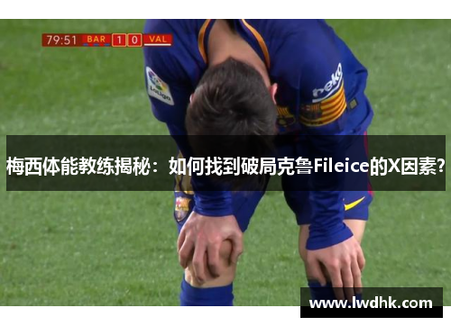 梅西体能教练揭秘：如何找到破局克鲁Fileice的X因素？