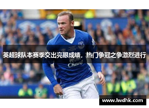 英超球队本赛季交出亮眼成绩，热门争冠之争激烈进行