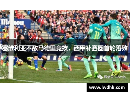 塞维利亚不敌马德里竞技，西甲补赛圈首轮落败