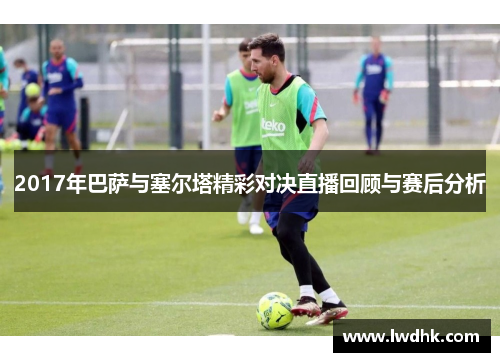2017年巴萨与塞尔塔精彩对决直播回顾与赛后分析