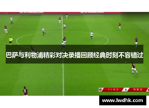 巴萨与利物浦精彩对决录播回顾经典时刻不容错过