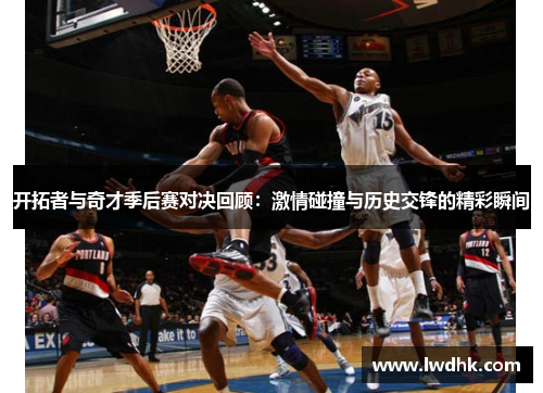 开拓者与奇才季后赛对决回顾：激情碰撞与历史交锋的精彩瞬间