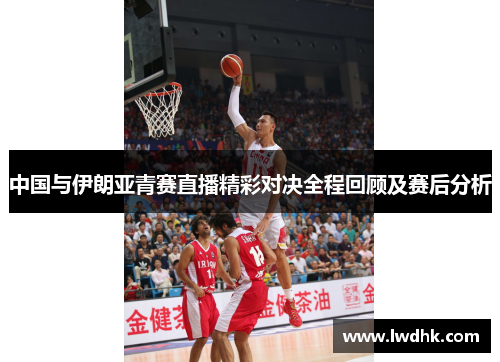 中国与伊朗亚青赛直播精彩对决全程回顾及赛后分析