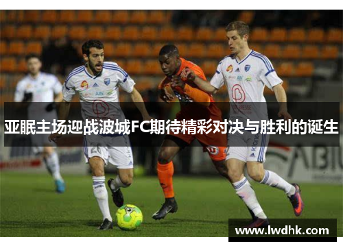 亚眠主场迎战波城FC期待精彩对决与胜利的诞生