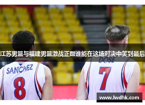 江苏男篮与福建男篮激战正酣谁能在这场对决中笑到最后