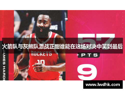 火箭队与灰熊队激战正酣谁能在这场对决中笑到最后