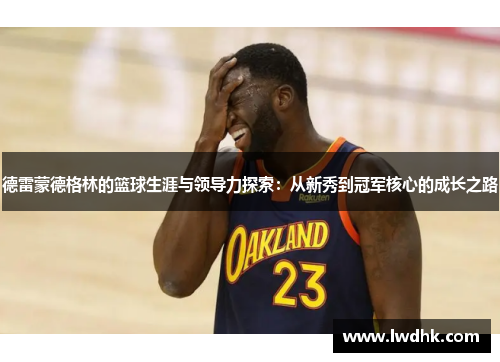 德雷蒙德格林的篮球生涯与领导力探索：从新秀到冠军核心的成长之路