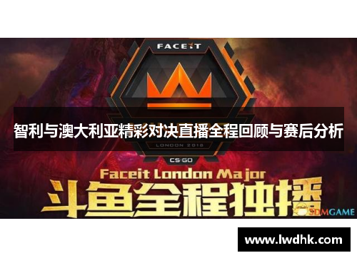 智利与澳大利亚精彩对决直播全程回顾与赛后分析