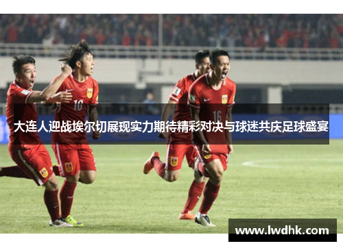 大连人迎战埃尔切展现实力期待精彩对决与球迷共庆足球盛宴